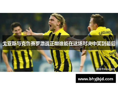 戈亚斯与克鲁赛罗激战正酣谁能在这场对决中笑到最后