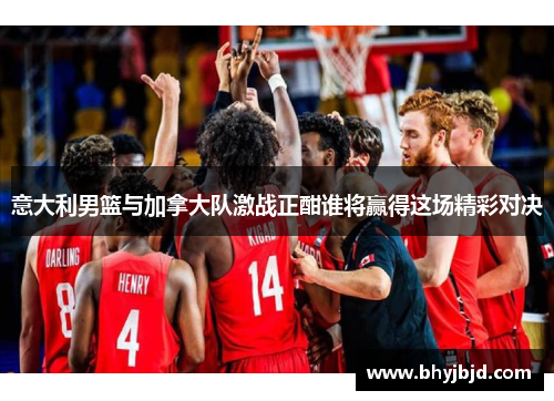 意大利男篮与加拿大队激战正酣谁将赢得这场精彩对决