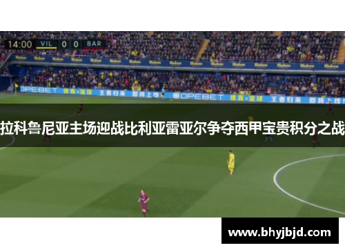 拉科鲁尼亚主场迎战比利亚雷亚尔争夺西甲宝贵积分之战