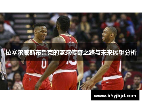 拉塞尔威斯布鲁克的篮球传奇之路与未来展望分析