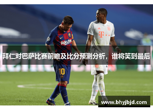 拜仁对巴萨比赛前瞻及比分预测分析，谁将笑到最后