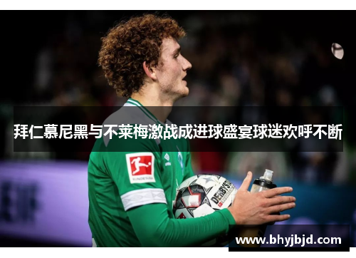 拜仁慕尼黑与不莱梅激战成进球盛宴球迷欢呼不断