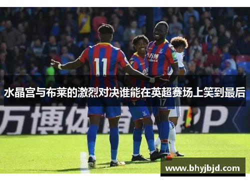 水晶宫与布莱的激烈对决谁能在英超赛场上笑到最后