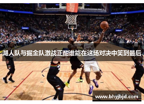 湖人队与掘金队激战正酣谁能在这场对决中笑到最后