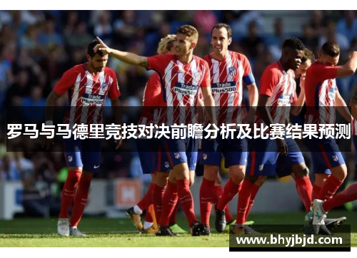 罗马与马德里竞技对决前瞻分析及比赛结果预测