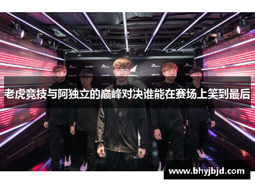 老虎竞技与阿独立的巅峰对决谁能在赛场上笑到最后