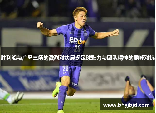胜利船与广岛三箭的激烈对决展现足球魅力与团队精神的巅峰对抗